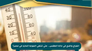انفراج واضح في حالة الطقس.. متى تنتهي الموجة الحارة في مصر؟